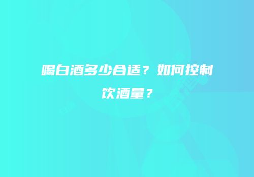 喝白酒多少合适？如何控制饮酒量？