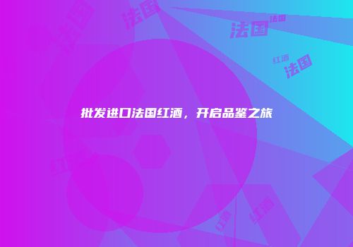 批发进口法国红酒，开启品鉴之旅