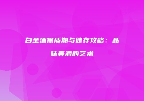 白金酒保质期与储存攻略：品味美酒的艺术