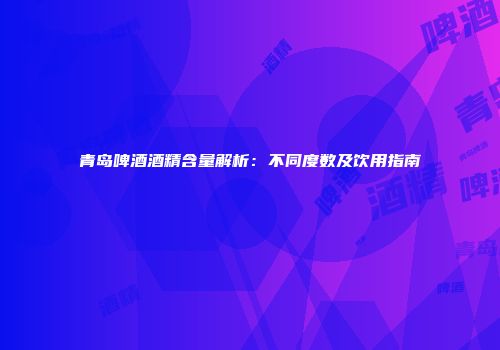 青岛啤酒酒精含量解析：不同度数及饮用指南
