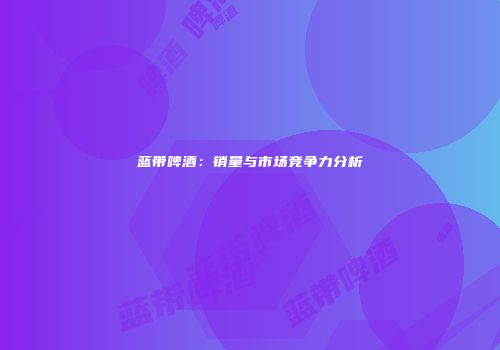 蓝带啤酒：销量与市场竞争力分析