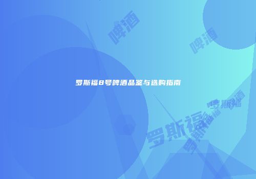 罗斯福8号啤酒品鉴与选购指南