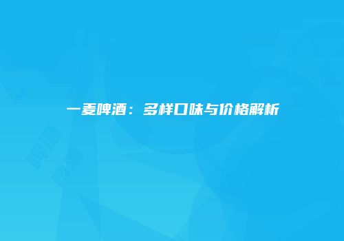 一麦啤酒：多样口味与价格解析