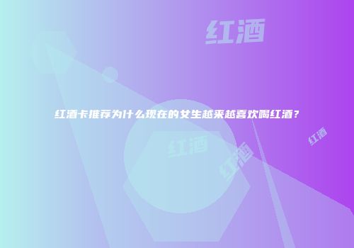 红酒卡推荐为什么现在的女生越来越喜欢喝红酒？