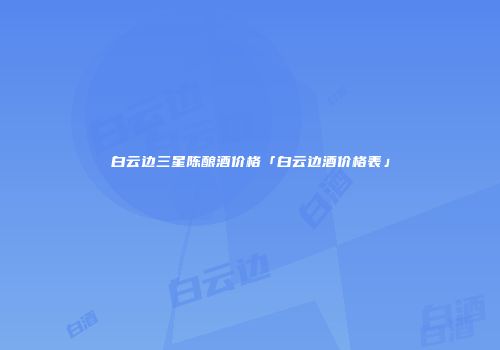 白云边三星陈酿酒价格「白云边酒价格表」