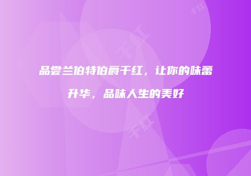 品尝兰伯特伯爵干红，让你的味蕾升华，品味人生的美好