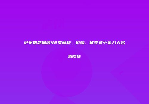 泸州唐朝国酒42度解析：价格、背景及中国八大名酒揭秘