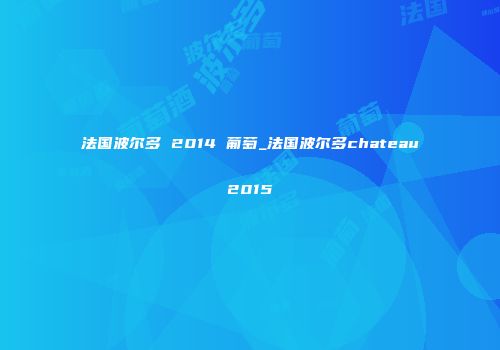 法国波尔多 2014 葡萄_法国波尔多chateau2015