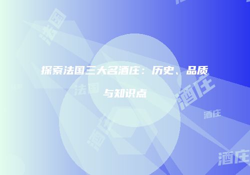 探索法国三大名酒庄：历史、品质与知识点