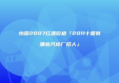 怡园2007红酒价格「2011十堰有哪些汽修厂招人」