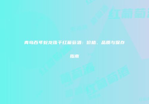 青岛百年蛇龙珠干红葡萄酒：价格、品质与保存指南