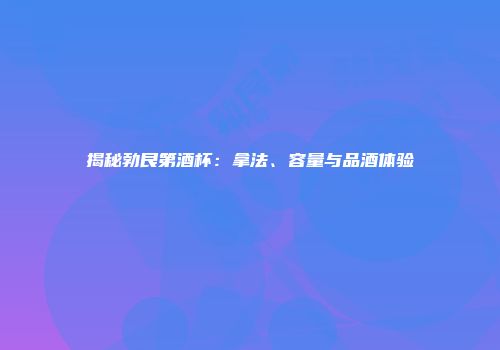 揭秘勃艮第酒杯：拿法、容量与品酒体验