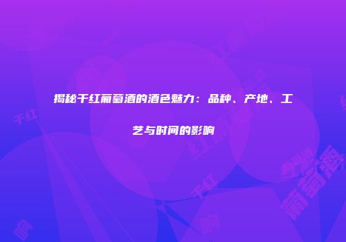 揭秘干红葡萄酒的酒色魅力：品种、产地、工艺与时间的影响