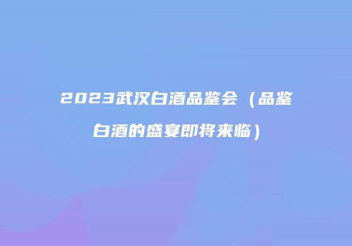 2023武汉白酒品鉴会（品鉴白酒的盛宴即将来临）