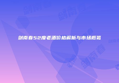 剑南春52度老酒价格解析与市场概览