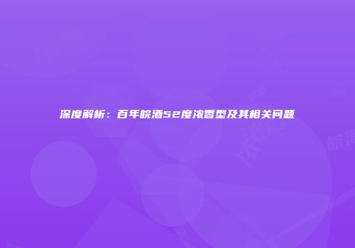 深度解析：百年皖酒52度浓香型及其相关问题