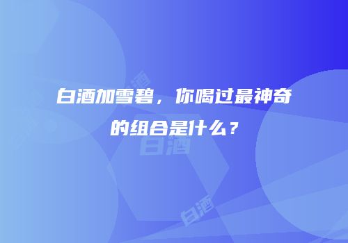 白酒加雪碧，你喝过最神奇的组合是什么？