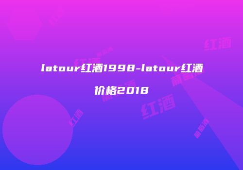 latour红酒1998-latour红酒价格2018