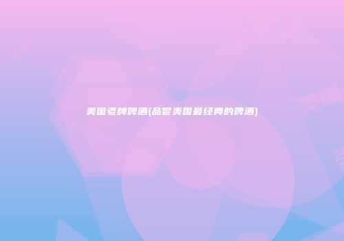 美国老牌啤酒(品尝美国最经典的啤酒)