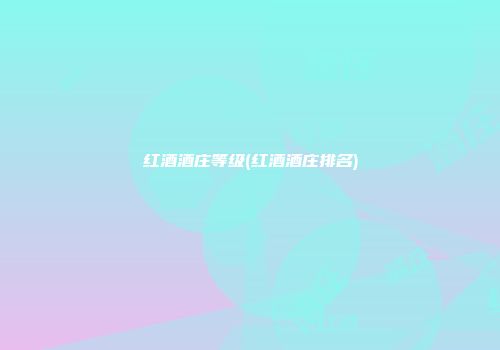 红酒酒庄等级(红酒酒庄排名)
