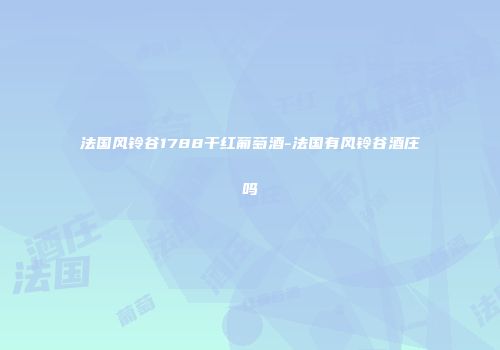 法国风铃谷1788干红葡萄酒-法国有风铃谷酒庄吗