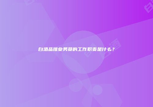 白酒品推业务员的工作职责是什么？