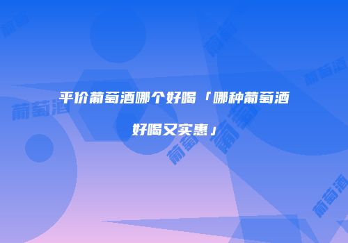 平价葡萄酒哪个好喝「哪种葡萄酒好喝又实惠」