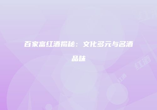 百家富红酒揭秘：文化多元与名酒品味