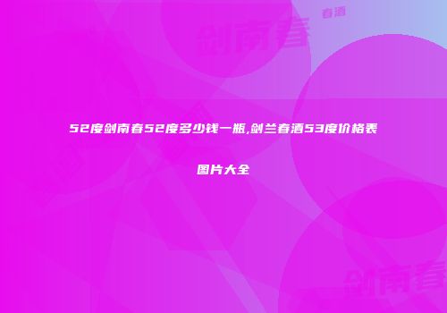 52度剑南春52度多少钱一瓶,剑兰春酒53度价格表图片大全