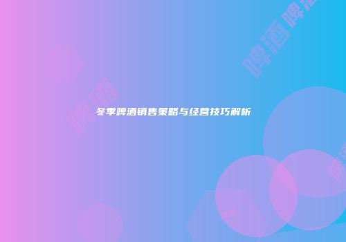 冬季啤酒销售策略与经营技巧解析