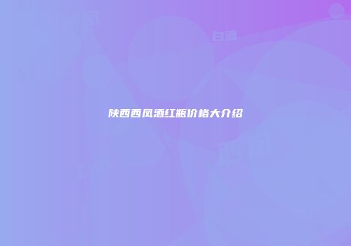 陕西西凤酒红瓶价格大介绍