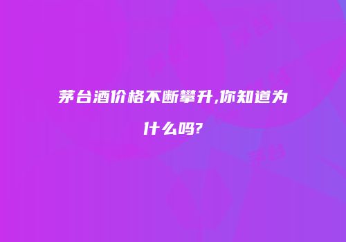 茅台酒价格不断攀升,你知道为什么吗?