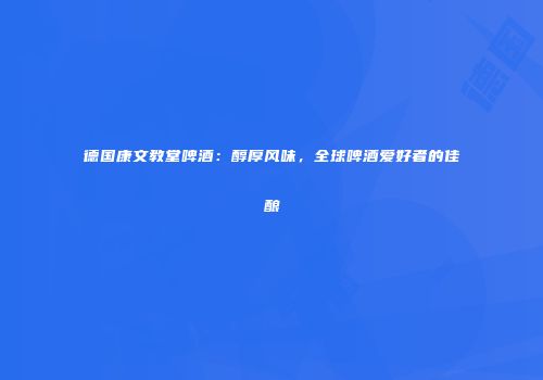 德国康文教堂啤酒：醇厚风味，全球啤酒爱好者的佳酿