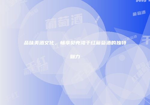 品味美酒文化，畅享贝壳湾干红葡萄酒的独特魅力