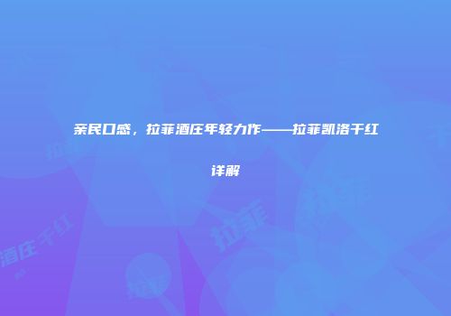 亲民口感，拉菲酒庄年轻力作——拉菲凯洛干红详解