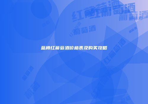 蓝樽红葡萄酒价格表及购买攻略
