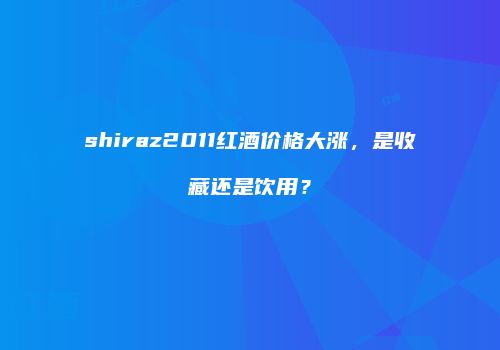 shiraz2011红酒价格大涨，是收藏还是饮用？