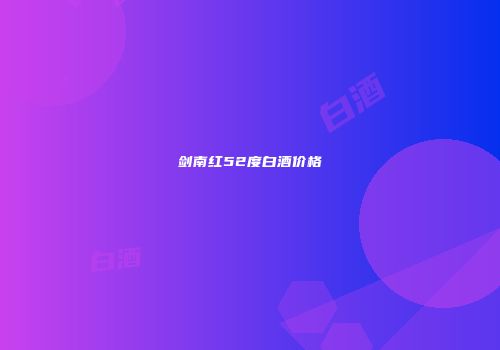 剑南红52度白酒价格