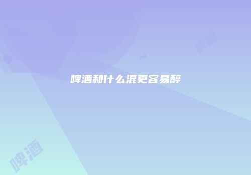 啤酒和什么混更容易醉