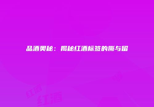 品酒奥秘：揭秘红酒标签的撕与留