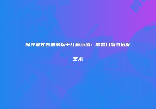 探寻塞甘古堡银标干红葡萄酒：醇香口感与搭配艺术