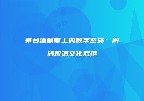 茅台酒飘带上的数字密码：解码国酒文化底蕴