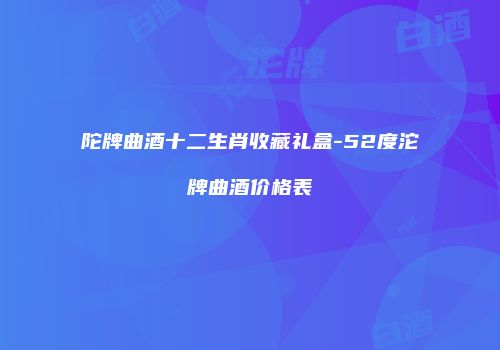 陀牌曲酒十二生肖收藏礼盒-52度沱牌曲酒价格表