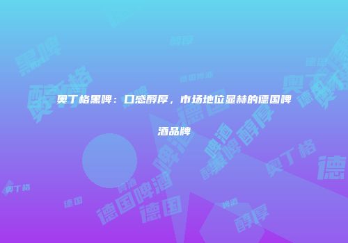 奥丁格黑啤：口感醇厚，市场地位显赫的德国啤酒品牌