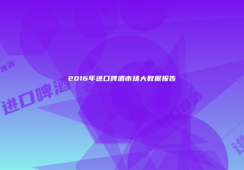 2016年进口啤酒市场大数据报告