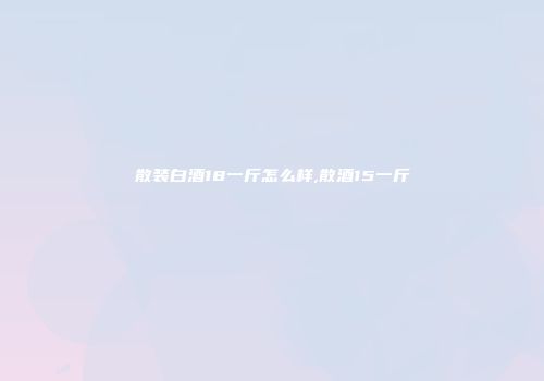 散装白酒18一斤怎么样,散酒15一斤