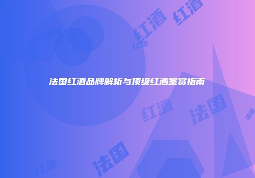 法国红酒品牌解析与顶级红酒鉴赏指南