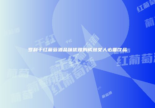 罗利干红葡萄酒品味优雅的成熟女人必备饮品