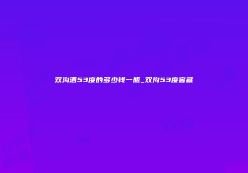 双沟酒53度的多少钱一瓶_双沟53度窖藏
