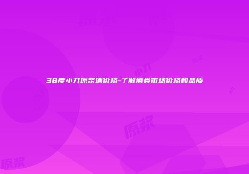 38度小刀原浆酒价格-了解酒类市场价格和品质